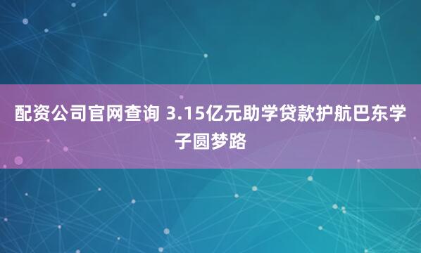 配资公司官网查询 3.15亿元助学贷款护航巴东学子圆梦路