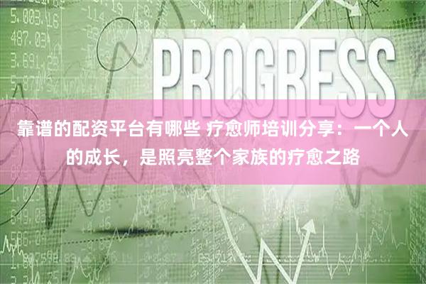 靠谱的配资平台有哪些 疗愈师培训分享：一个人的成长，是照亮整个家族的疗愈之路