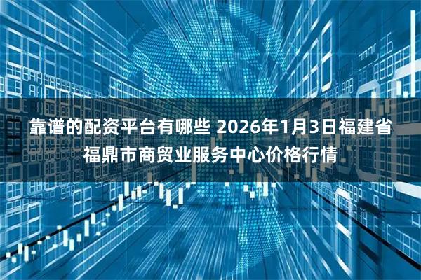靠谱的配资平台有哪些 2026年1月3日福建省福鼎市商贸业服务中心价格行情