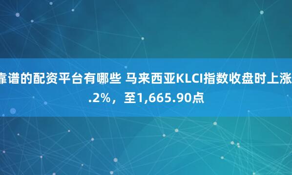 靠谱的配资平台有哪些 马来西亚KLCI指数收盘时上涨1.2%，至1,665.90点