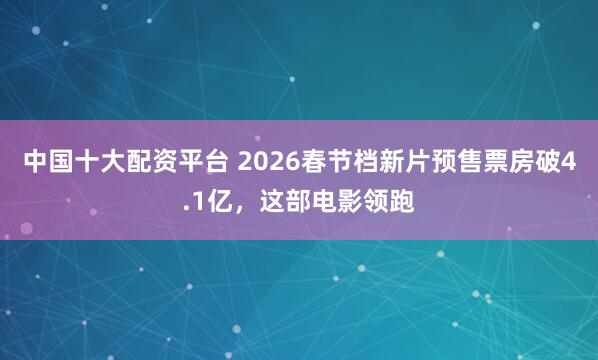 中国十大配资平台 2026春节档新片预售票房破4.1亿，这部电影领跑