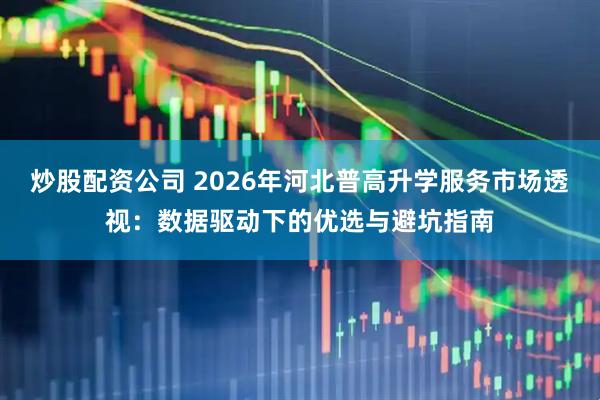 炒股配资公司 2026年河北普高升学服务市场透视：数据驱动下的优选与避坑指南