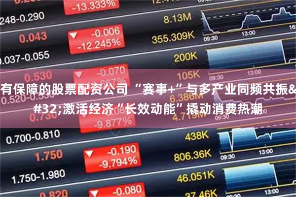 有保障的股票配资公司 “赛事+”与多产业同频共振 激活经济“长效动能”撬动消费热潮
