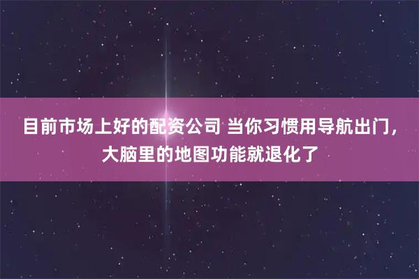 目前市场上好的配资公司 当你习惯用导航出门，大脑里的地图功能就退化了