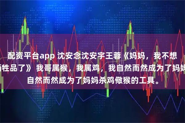 配资平台app 沈安念沈安宇王蓉《妈妈，我不想成为杀鸡儆猴的牺牲品了》 我哥属猴，我属鸡，我自然而然成为了妈妈杀鸡儆猴的工具。