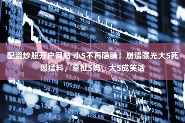 配资炒股开户网站 小S不再隐瞒！崩溃曝光大S死因猛料，牵扯S妈，大S成笑话