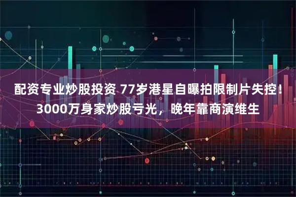 配资专业炒股投资 77岁港星自曝拍限制片失控！3000万身家炒股亏光，晚年靠商演维生
