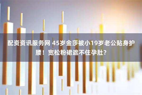 配资资讯服务网 45岁金莎被小19岁老公贴身护腰！宽松粉裙遮不住孕肚？