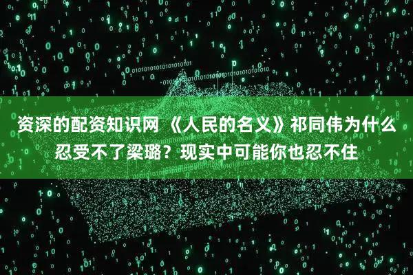 资深的配资知识网 《人民的名义》祁同伟为什么忍受不了梁璐？现实中可能你也忍不住