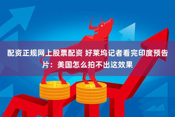 配资正规网上股票配资 好莱坞记者看完印度预告片：美国怎么拍不出这效果