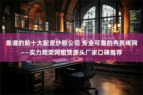 靠谱的前十大配资炒股公司 专业可靠的秀亮绳网——实力爬架网租赁源头厂家口碑推荐