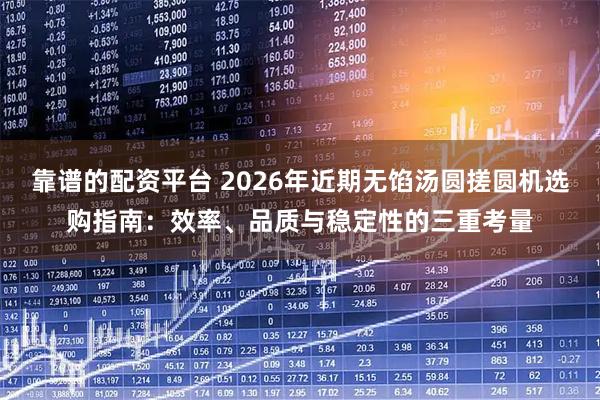 靠谱的配资平台 2026年近期无馅汤圆搓圆机选购指南：效率、品质与稳定性的三重考量