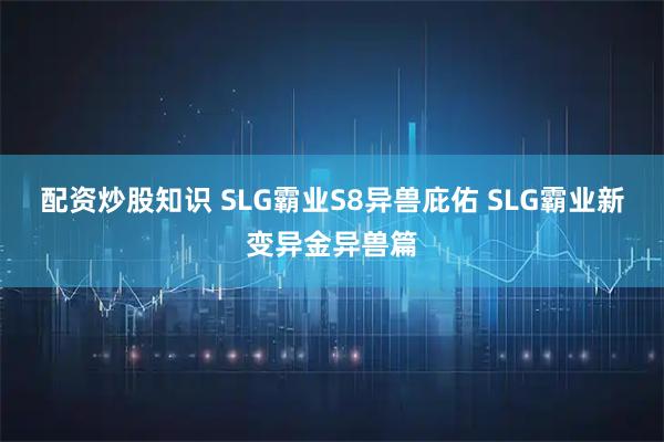 配资炒股知识 SLG霸业S8异兽庇佑 SLG霸业新变异金异兽篇