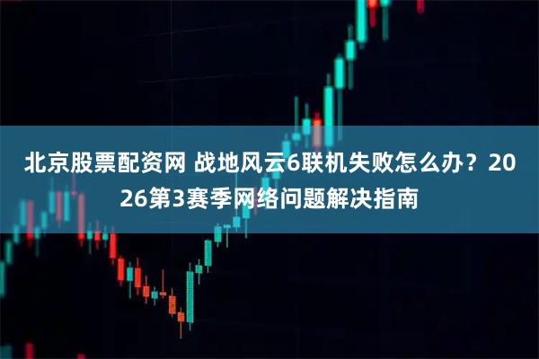 北京股票配资网 战地风云6联机失败怎么办？2026第3赛季网络问题解决指南