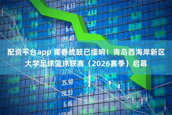配资平台app 青春战鼓已擂响!青岛西海岸新区大学足球篮球联赛(2026赛季)启幕
