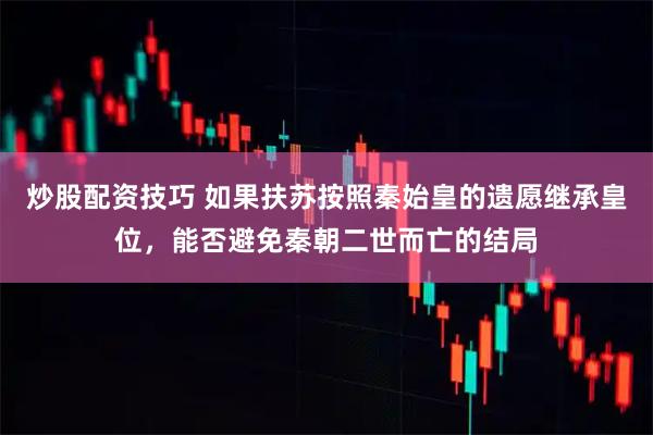 炒股配资技巧 如果扶苏按照秦始皇的遗愿继承皇位，能否避免秦朝二世而亡的结局