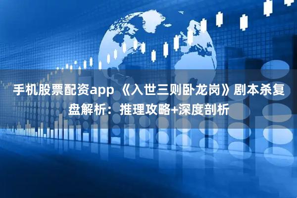 手机股票配资app 《入世三则卧龙岗》剧本杀复盘解析：推理攻略+深度剖析