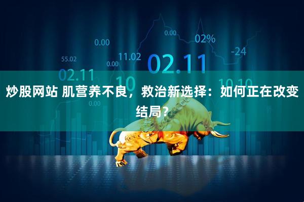 炒股网站 肌营养不良,救治新选择:如何正在改变结局?