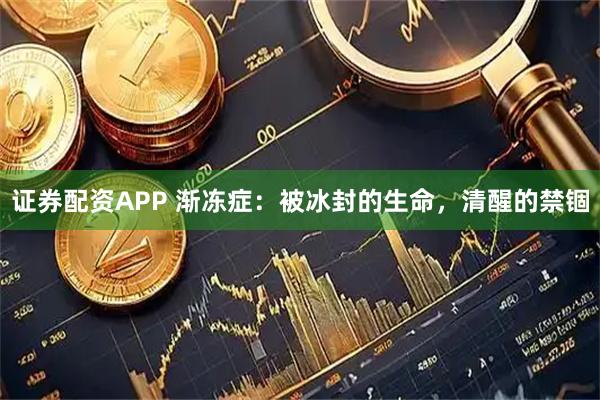 证券配资APP 渐冻症：被冰封的生命，清醒的禁锢