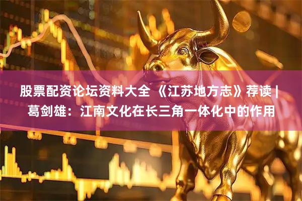 股票配资论坛资料大全 《江苏地方志》荐读 | 葛剑雄：江南文化在长三角一体化中的作用