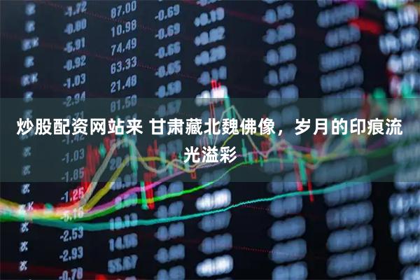 炒股配资网站来 甘肃藏北魏佛像，岁月的印痕流光溢彩