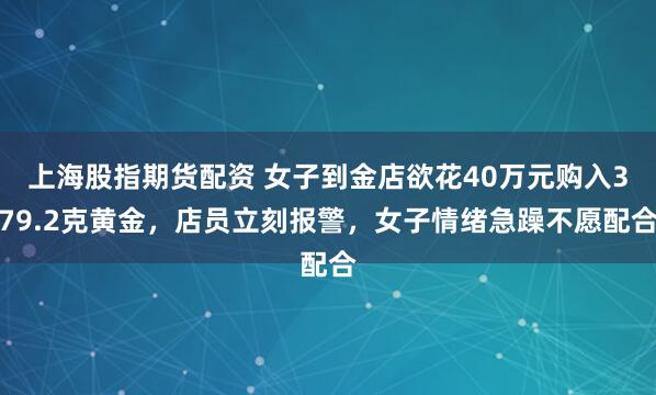 上海股指期货配资 女子到金店欲花40万元购入379.2克黄金，店员立刻报警，女子情绪急躁不愿配合