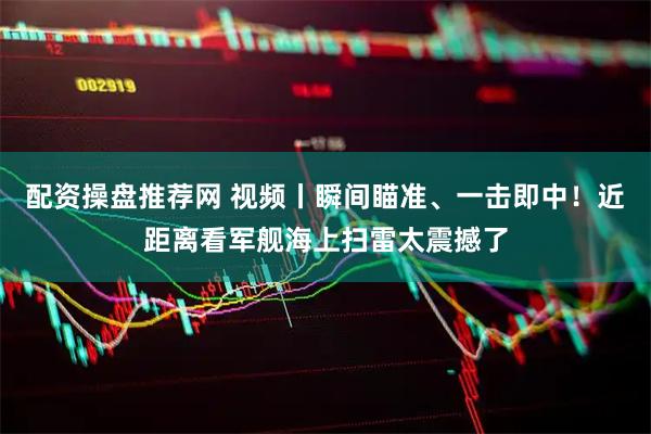 配资操盘推荐网 视频丨瞬间瞄准、一击即中！近距离看军舰海上扫雷太震撼了