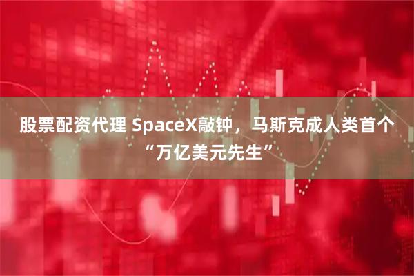 股票配资代理 SpaceX敲钟,马斯克成人类首个“万亿美元先生”
